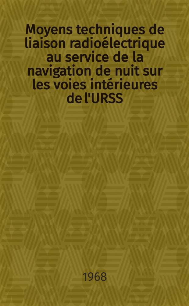 Moyens techniques de liaison radioélectrique au service de la navigation de nuit sur les voies intérieures de l'URSS : Rapport présenté au Symposium international de l'ONU portant sur les problèmes économiques, techniques, d'organisation et de direction des voies de navigation intérieures, à Léningrad en sept. 1968