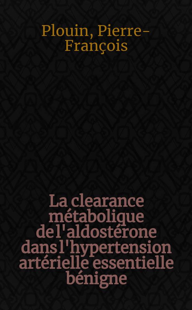 La clearance métabolique de l'aldostérone dans l'hypertension artérielle essentielle bénigne : Étude en régime normosode et hyposode : Effets du traitement bêta bloqueur : Thèse