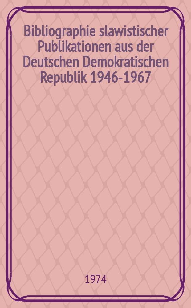 Bibliographie slawistischer Publikationen aus der Deutschen Demokratischen Republik 1946-1967 : Nebst Nachtr&auml;gen (1946-1967) : Dem VII. Intern. Slawistenkongr. gewidmet