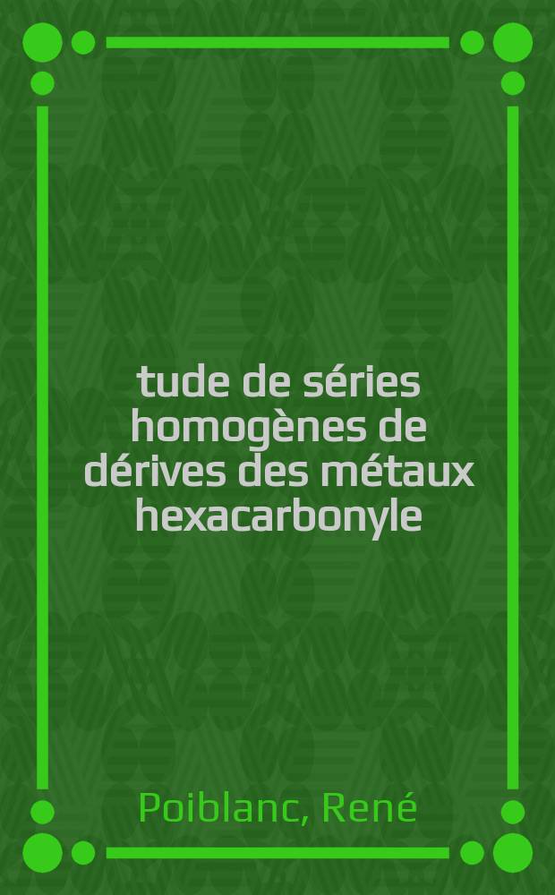 Étude de séries homogènes de dérives des métaux hexacarbonyle: contribution expérimentale à l'étude de la liaison de coordination: 1-re thèse; Propositions données par la Faculté: 2-e thèse: Thèses présentées à la Faculté des sciences de l'Univ. de Paris ... / par René Poiblanc