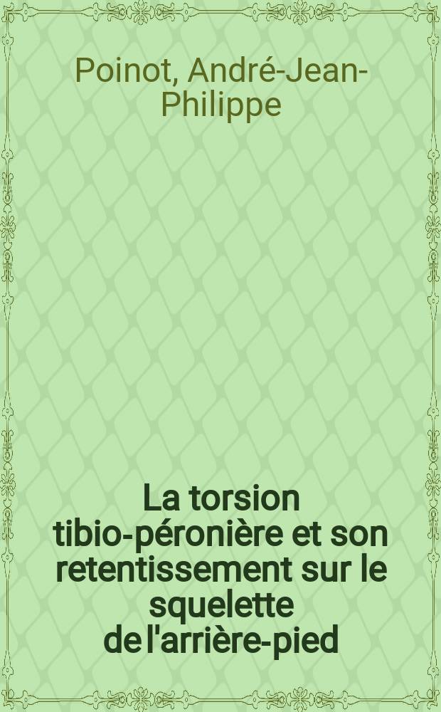 La torsion tibio-péronière et son retentissement sur le squelette de l'arrière-pied : Étude anatomique et physiologique : Déductions cliniques et thérapeutiques : Thèse ..