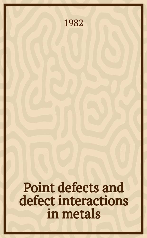 Point defects and defect interactions in metals : Proc. of the Yamada conf. V on point defects a. defect interactions in metals held Kyoto on Nov. 16-20, 1981