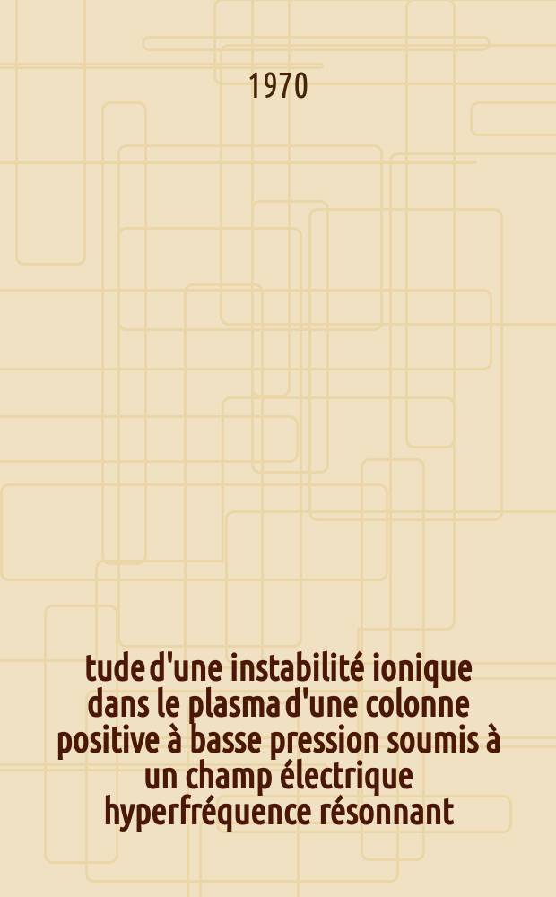 &Eacute;tude d'une instabilit&eacute; ionique dans le plasma d'une colonne positive &agrave; basse pression soumis &agrave; un champ &eacute;lectrique hyperfr&eacute;quence r&eacute;sonnant : Th&egrave;se pr&eacute;s. &agrave; la Fac. des sciences d'Orsay de l'Univ. de Paris ..