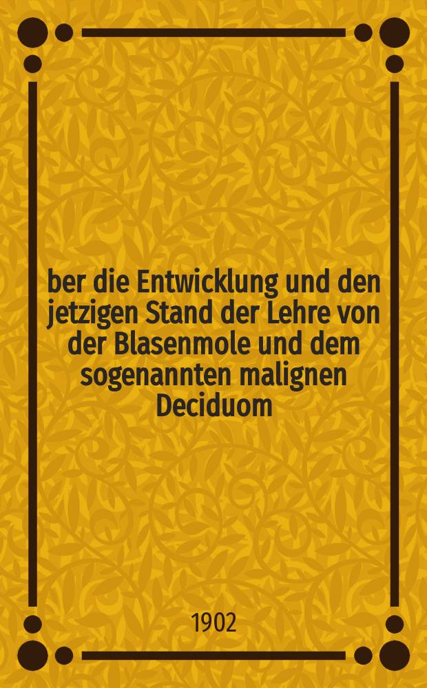 Über die Entwicklung und den jetzigen Stand der Lehre von der Blasenmole und dem sogenannten malignen Deciduom