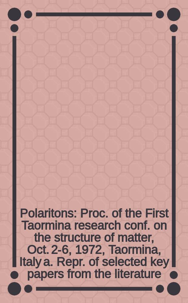 Polaritons : Proc. of the First Taormina research conf. on the structure of matter, Oct. 2-6, 1972, Taormina, Italy a. Repr. of selected key papers from the literature