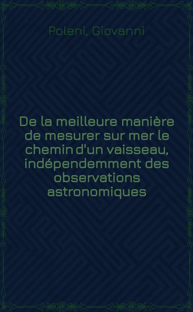 De la meilleure manière de mesurer sur mer le chemin d'un vaisseau, indépendemment des observations astronomiques : Pièce qui a remporté le prix de l'Acad. r. des sciences proposé pour l'année 1733 ..