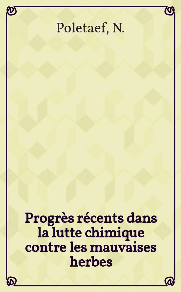 Progr&egrave;s r&eacute;cents dans la lutte chimique contre les mauvaises herbes : Communication pr&eacute;sent&eacute;e &agrave; la Soc. des agriculteurs de Tunisie, le 21 d&eacute;c. 1950