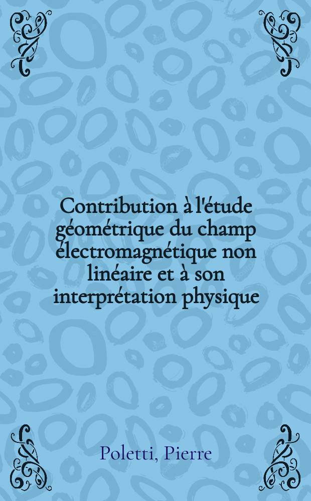 Contribution à l'étude géométrique du champ électromagnétique non linéaire et à son interprétation physique : Thèse ... prés. à l'Univ. Paris VI