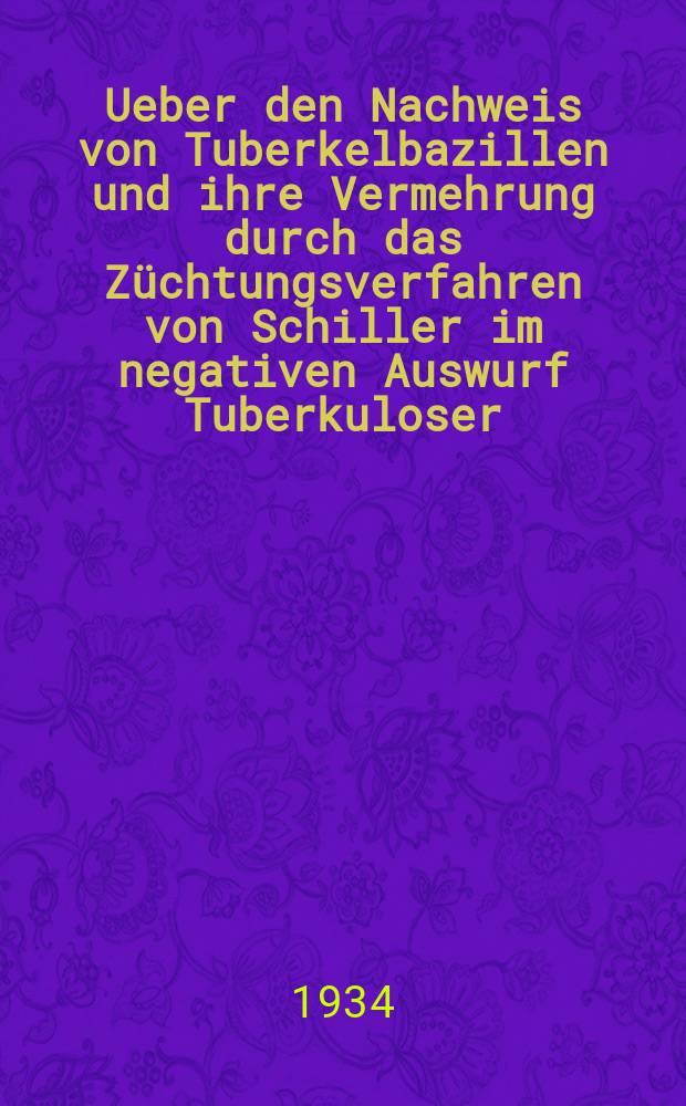 Ueber den Nachweis von Tuberkelbazillen und ihre Vermehrung durch das Züchtungsverfahren von Schiller im negativen Auswurf Tuberkuloser : Inaug.-Diss. zur Erlangung der Doktorwürde der ... Univ. zu Königsberg Pr