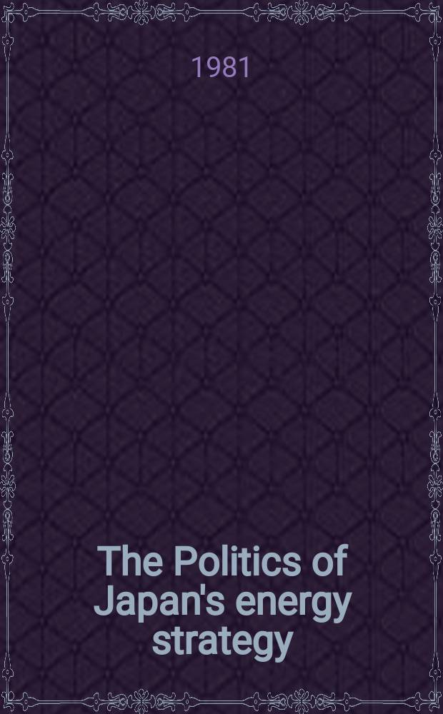 The Politics of Japan's energy strategy : Resources. Diplomacy. Security