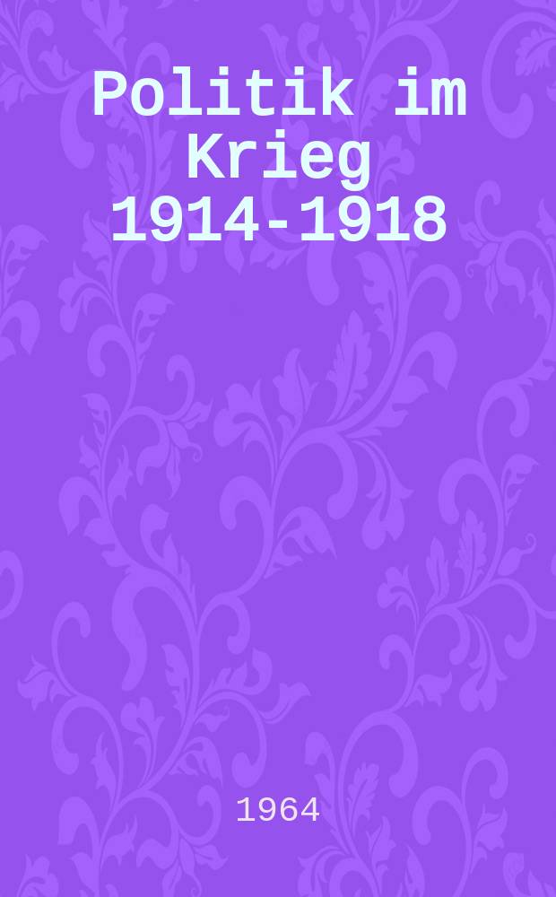 Politik im Krieg 1914-1918 : Studien zur Politik der deutschen herrschenden Klassen im ersten Weltkrieg : Sammelband