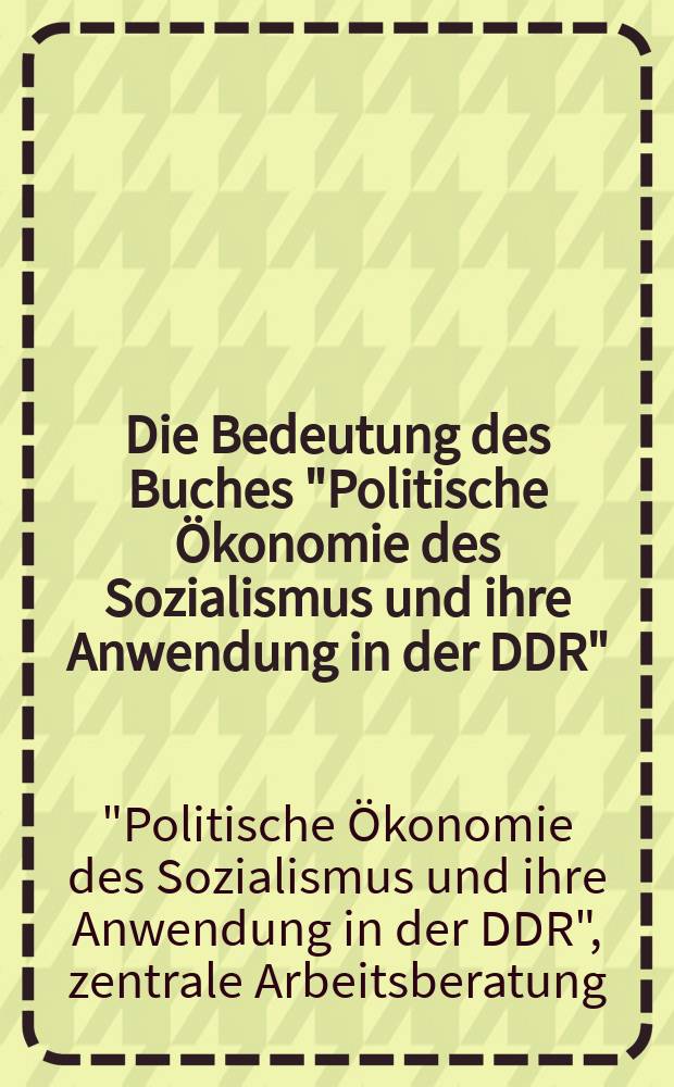 Die Bedeutung des Buches "Politische &Ouml;konomie des Sozialismus und ihre Anwendung in der DDR" : Diskussionsbeitr&auml;ge auf der zentralen Arbeitsberatung zum Buch am 15. und 16. Jan. 1970 in Berlin