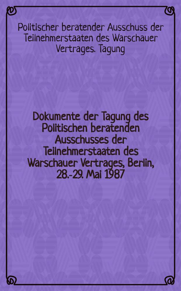 Dokumente der Tagung des Politischen beratenden Ausschusses der Teilnehmerstaaten des Warschauer Vertrages, Berlin, 28.-29. Mai 1987