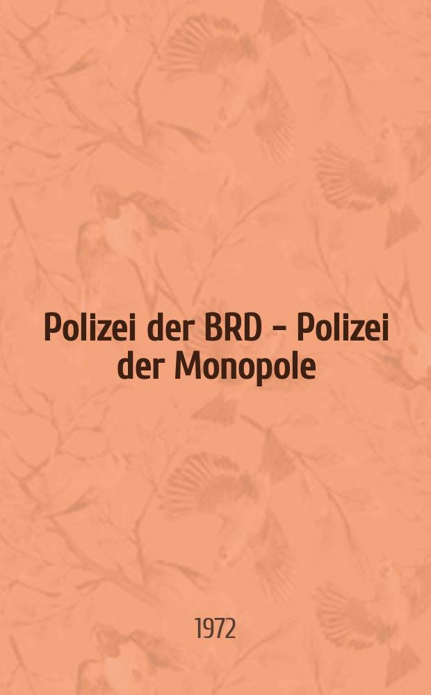Polizei der BRD - Polizei der Monopole : Entstehung. Aufgaben und Struktur des Polizeiapparats der BRD, seine Rolle in Herrschaftsmechanismus des staatsmonopolistischen Kapitalismus und das Zusammenwirken mit den Geheimdiensten bei der Unterdrückung der demokratischen Kräfte