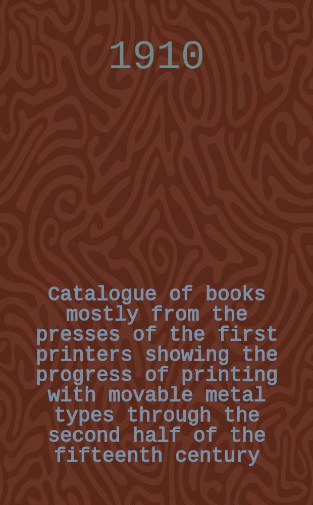 Catalogue of books mostly from the presses of the first printers showing the progress of printing with movable metal types through the second half of the fifteenth century