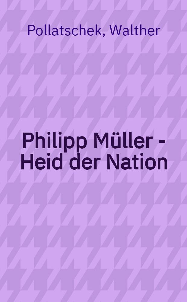 Philipp Müller - Heid der Nation : ... das Leben eines jungen Helden der deutschen Nation
