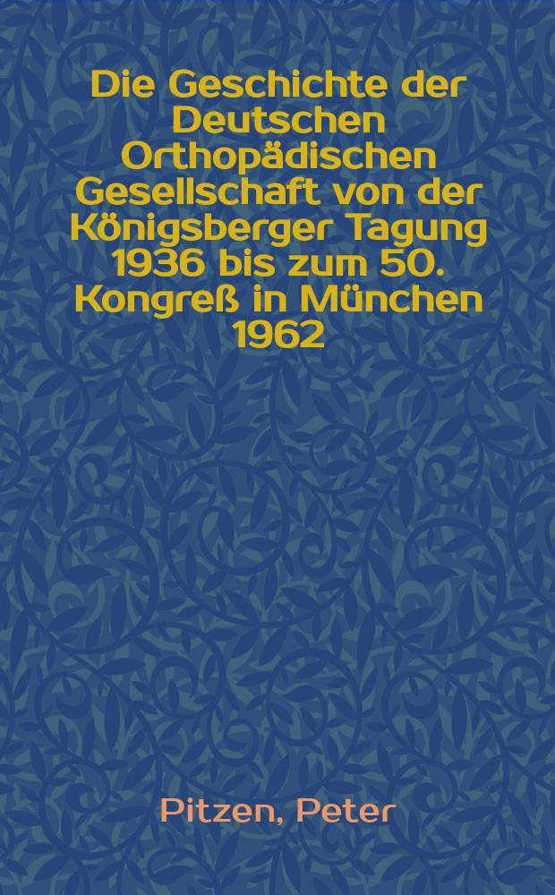 Die Geschichte der Deutschen Orthopädischen Gesellschaft von der Königsberger Tagung 1936 bis zum 50. Kongreß in München 1962