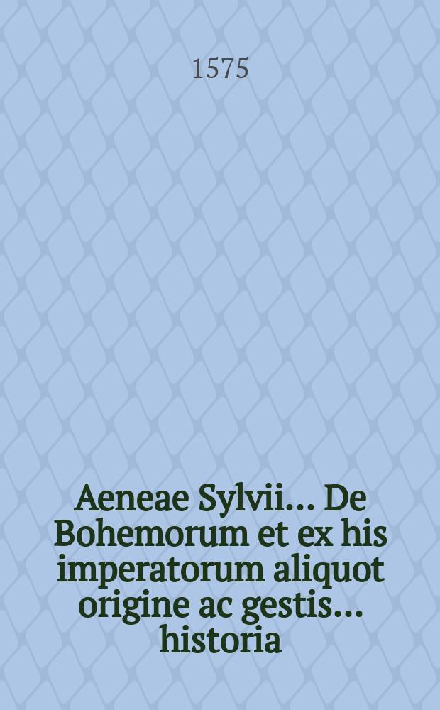 Aeneae Sylvii ... De Bohemorum et ex his imperatorum aliquot origine ac gestis ... historia