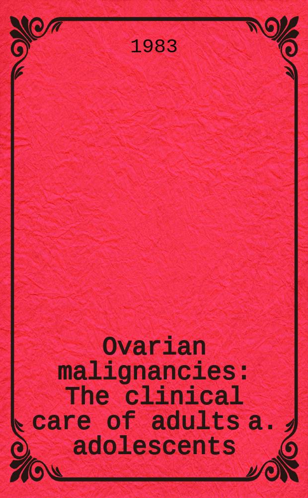 Ovarian malignancies : The clinical care of adults a. adolescents