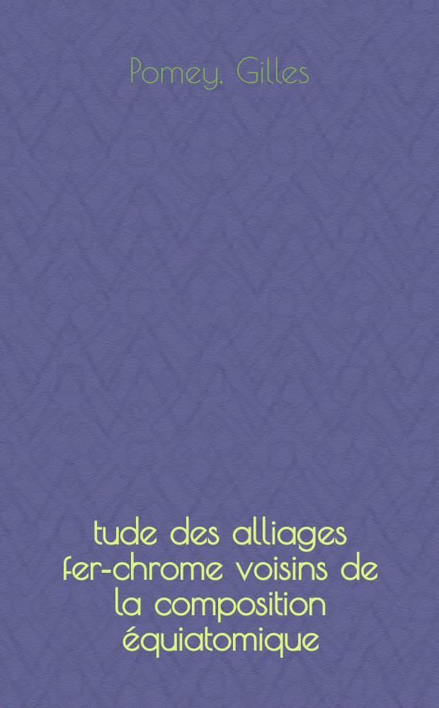 Étude des alliages fer-chrome voisins de la composition équiatomique: 1-re thèse; Propositions données par la Faculté ...: 2-e thèse: Thèses, présentées ... pour obtenir le titre d'ingénieur docteur / par Gilles Pomey ...; Univ. de Paris. Faculté des sciences