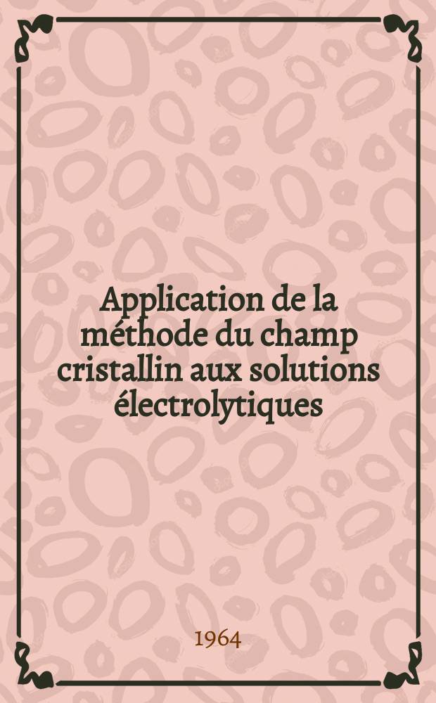 Application de la méthode du champ cristallin aux solutions électrolytiques: cation d'un métal de transition solvate placé dans un champ inhomogène : Thèse présentée à la Faculté des sciences de l'Univ. de Lyon ..
