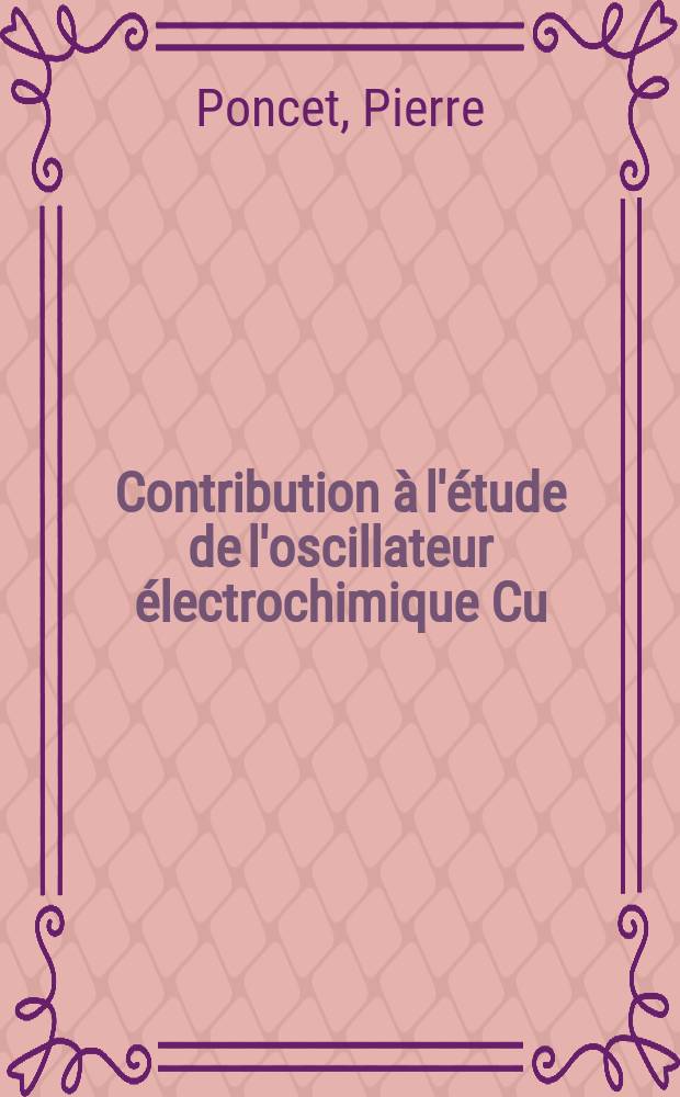 Contribution à l'étude de l'oscillateur électrochimique Cu/H₃PO₄ : Thèse ... prés. devant l'Univ. Claude-Bernard (Lyon I) ..
