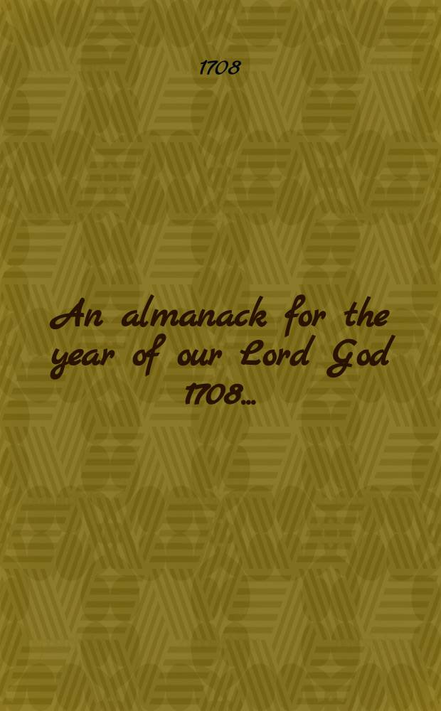 An almanack for the year of our Lord God 1708 ... : Amplified with many good things, both for pleasure and profit, and fitted for the meridian of Saffron Walden in Essex ..