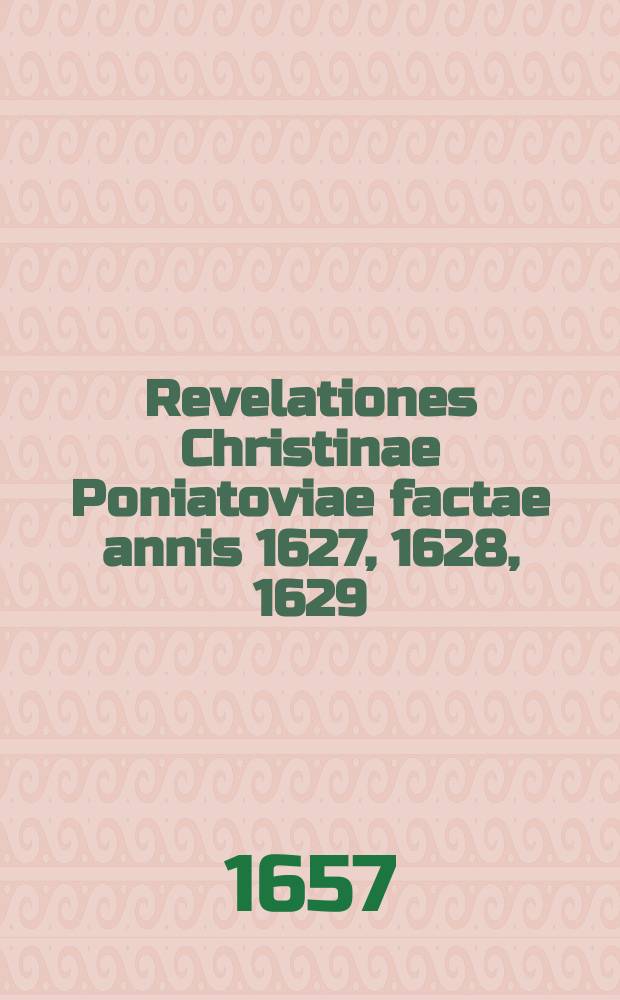 Revelationes Christinae Poniatoviae factae annis 1627, 1628, 1629 : Fideliter ex proprio Virginis manuscripto Bohemico in Latinum translatae