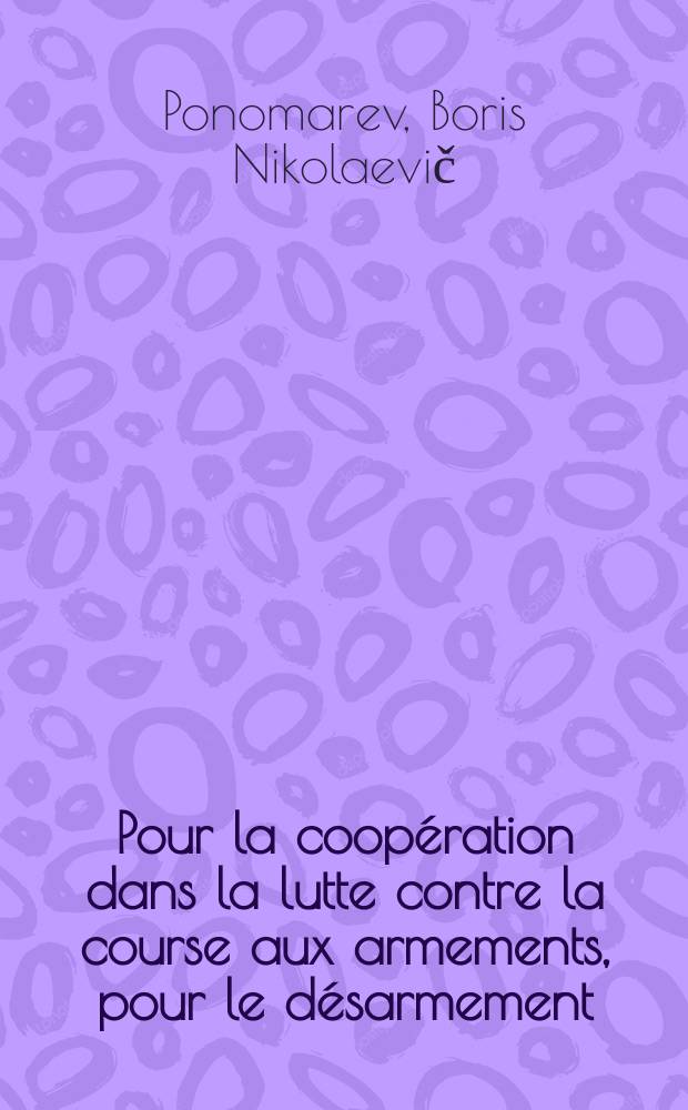 Pour la coopération dans la lutte contre la course aux armements, pour le désarmement : Intervention de B. N. Ponomarev, membre suppléant du Bureau Politique du C.C. du P.C.U.S., secrétaire du C.C. du P.C.U.S., président de la Commiss. des affaires étrangères du Soviet des Nationalités du Soviet Suprême de l'U.R.S.S