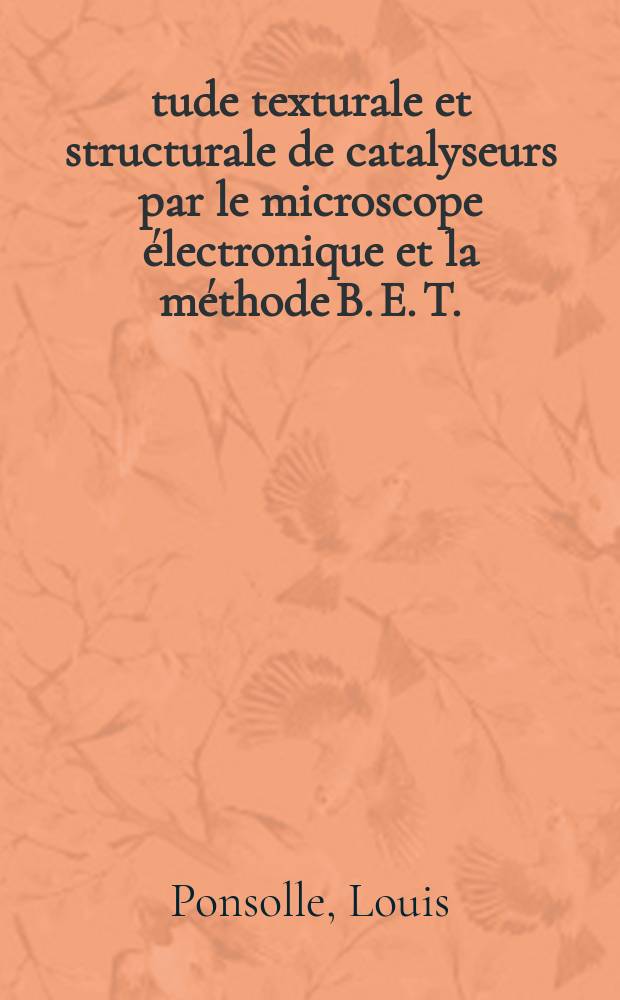 Étude texturale et structurale de catalyseurs par le microscope électronique et la méthode B. E. T.: 1-re thèse; Propositions données par la Faculté: 2-e thèse: Thèses présentées à ... l'Univ. de Lille ... / par Louis Ponsolle ..