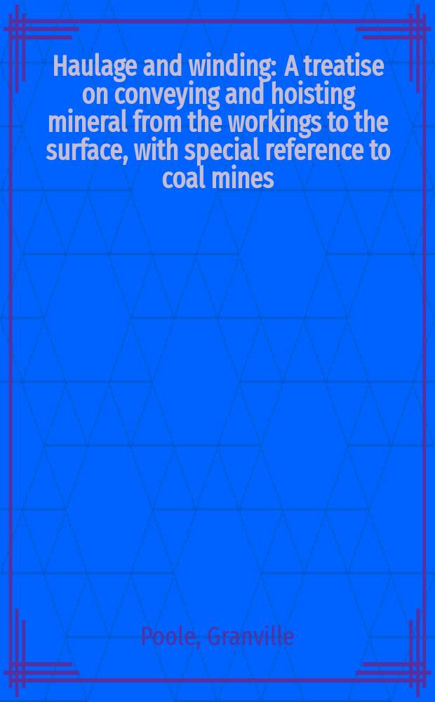 Haulage and winding : A treatise on conveying and hoisting mineral from the workings to the surface, with special reference to coal mines