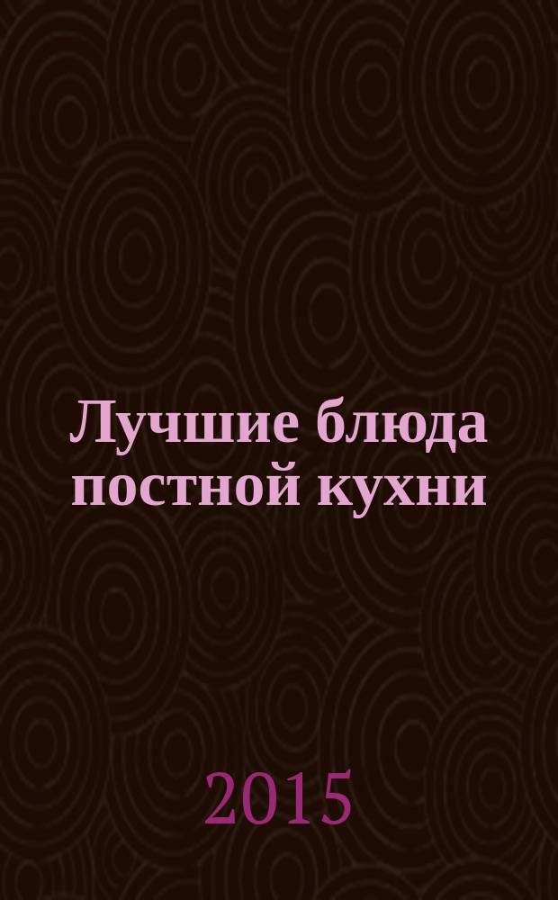 Лучшие блюда постной кухни : 250 вкусных, полезных, проверенных рецептов