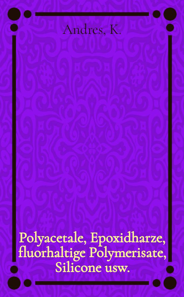 Polyacetale, Epoxidharze, fluorhaltige Polymerisate, Silicone usw. : Herstellung, Eigenschaften, Verarbeitung und Anwendung