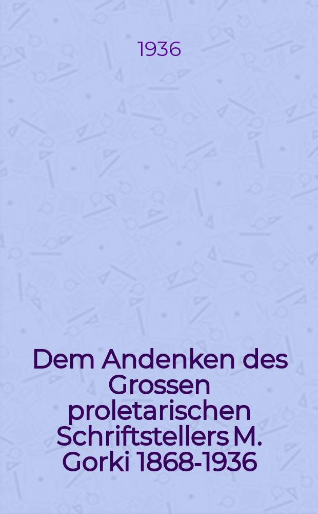 Dem Andenken des Grossen proletarischen Schriftstellers [M. Gorki] [1868-1936 : Vortrag auf dem Trauerplenum des Kiewer Stadt-Sowjets am 19 Juni 1936