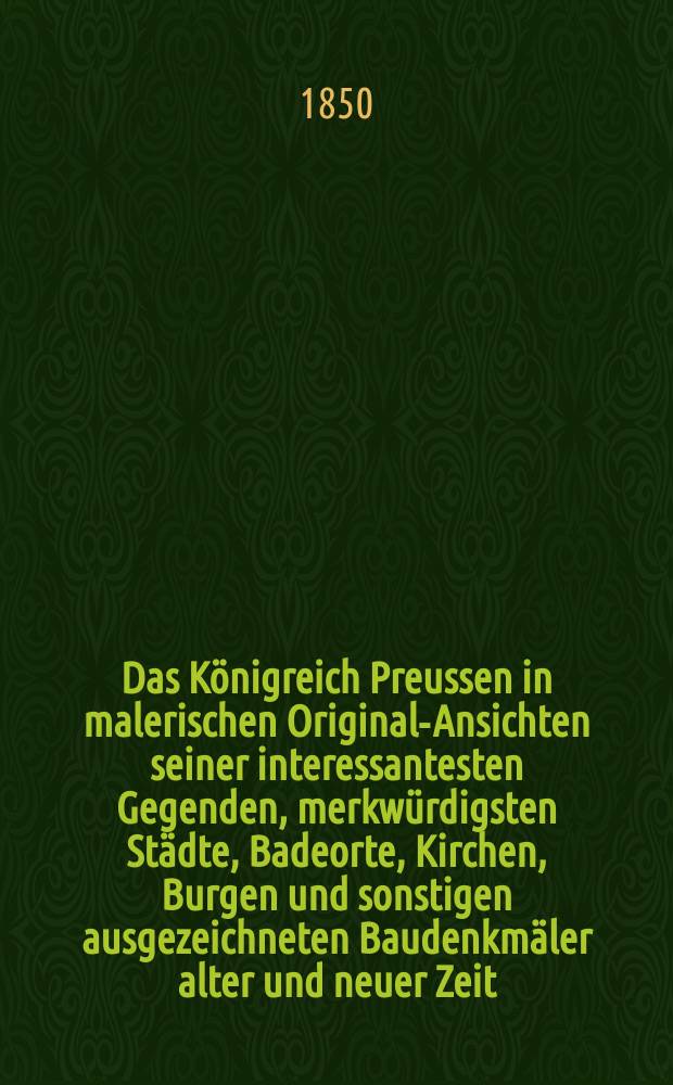 Das Königreich Preussen in malerischen Original-Ansichten seiner interessantesten Gegenden, merkwürdigsten Städte, Badeorte, Kirchen, Burgen und sonstigen ausgezeichneten Baudenkmäler alter und neuer Zeit : Nach der Natur aufgenommen, von verschiedenen Künstlern und in Stahl gestochen von Joh. Poppel ... : Begleitet von einem historisch-topographischen Text