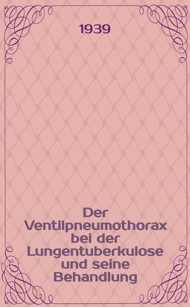 Der Ventilpneumothorax bei der Lungentuberkulose und seine Behandlung : Inaug.-Diss. zur Erlangung der medizinischen Doktorwürde ... der ... Univ. zu Freiburg im Breisgau