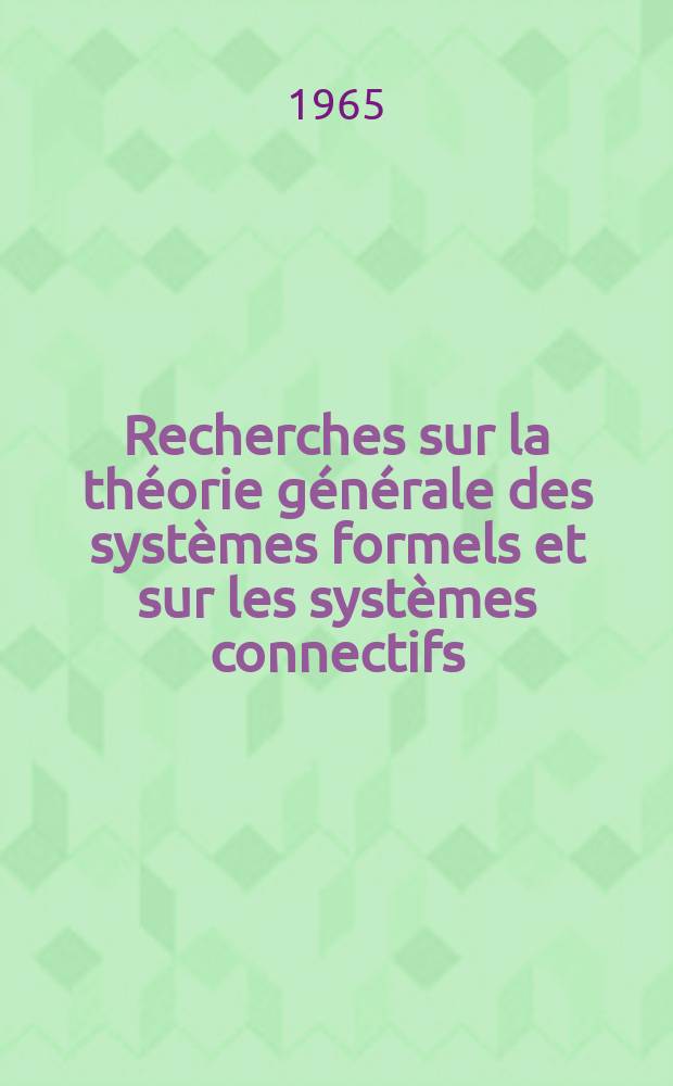 Recherches sur la th&eacute;orie g&eacute;n&eacute;rale des syst&egrave;mes formels et sur les syst&egrave;mes connectifs: 1-re th&egrave;se; Propositions donn&eacute;es par la Facult&eacute;: 2-e th&egrave;se: Th&egrave;ses pr&eacute;sent&eacute;es &agrave; la Facult&eacute; des sciences de l'Univ. de Paris ... / par Jean Porte