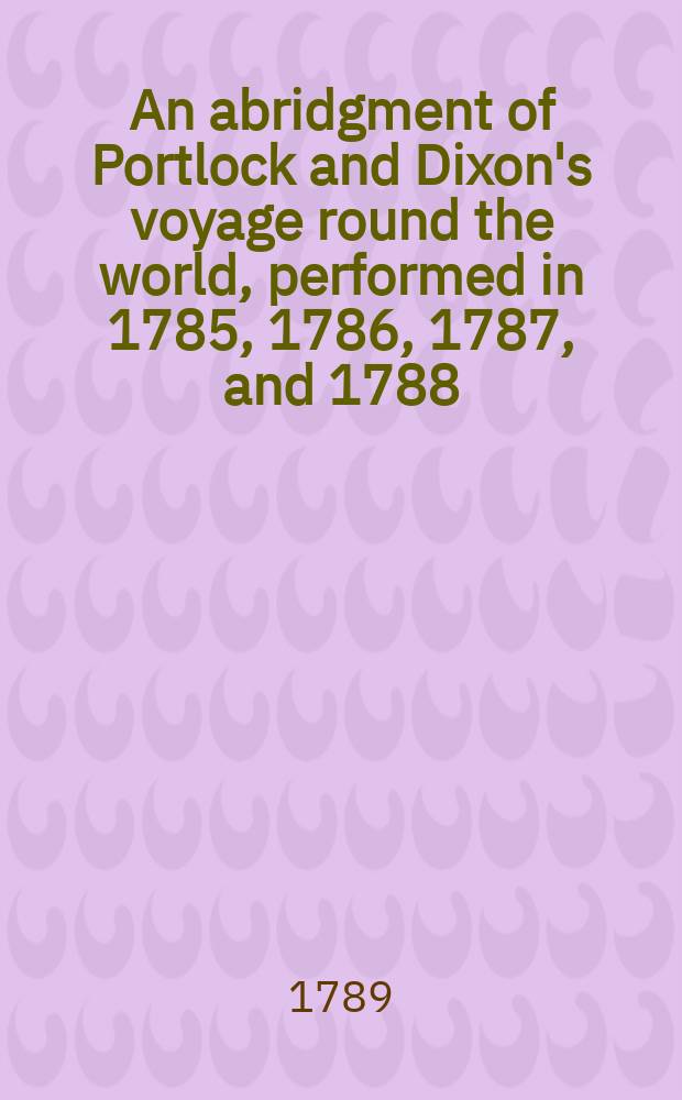 An abridgment of Portlock and Dixon's voyage round the world, performed in 1785, 1786, 1787, and 1788