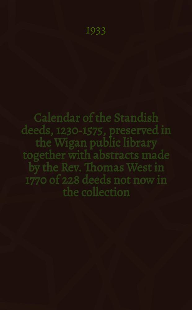 ... Calendar of the Standish deeds, 1230-1575, preserved in the Wigan public library together with abstracts made by the Rev. Thomas West in 1770 of 228 deeds not now in the collection