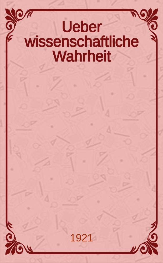 Ueber wissenschaftliche Wahrheit : Versuch eines Beitrags zur logischen Lehre von der Wahrheit im Allgemeinen und der wissenschaftlichen Wahrheit im Besonderen : Diss. ... bei der Philos. Fakult&auml;t der Hessischen Univ. zu Giessen eingereicht