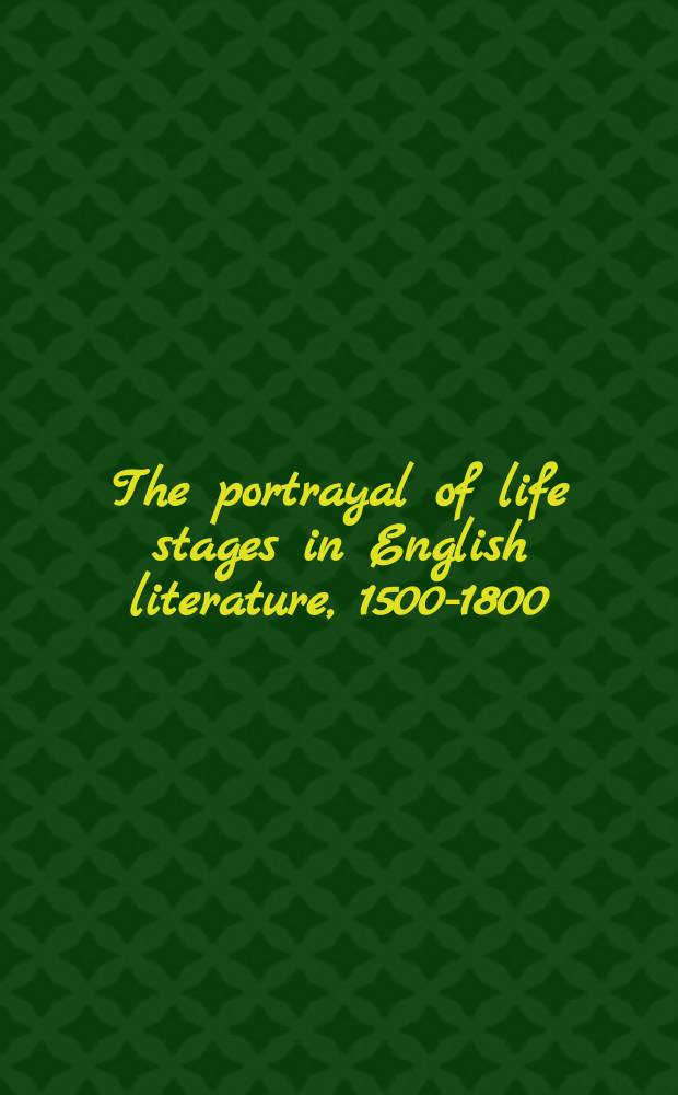 The portrayal of life stages in English literature, 1500-1800 : Infancy, youth, marriage, aging, death, martyrdom : Essays in honor of Warren Wooden