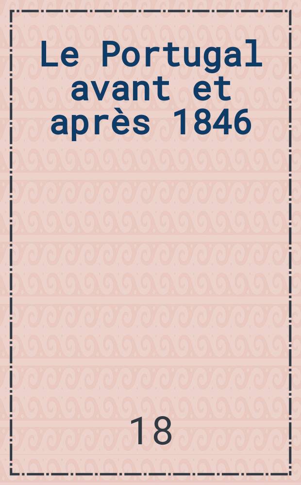 Le Portugal avant et après 1846 : Notes pour servir à l'histoire contemporaine de ce pays