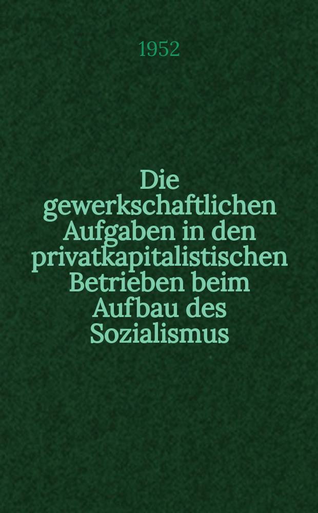 Die gewerkschaftlichen Aufgaben in den privatkapitalistischen Betrieben beim Aufbau des Sozialismus : Referat der Kollegin Anna Posselt ... gehalten auf der Konferenz zur Verbesserung der Gewerkschaftsarbeit in den privatkapitalistischen Betrieben am 17. und 18. Oktober 1952 in Glauchau