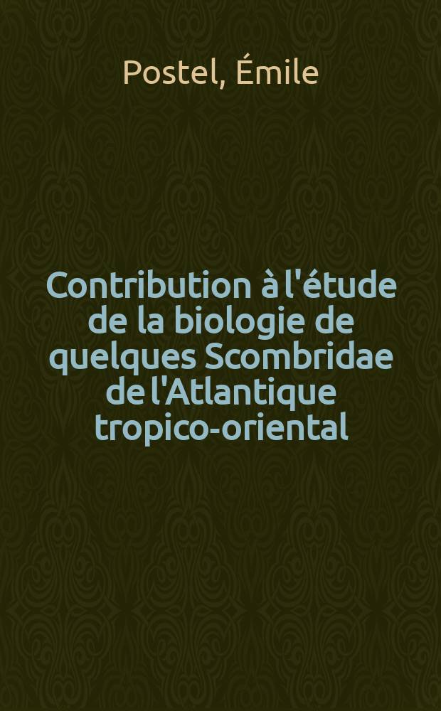 Contribution &agrave; l'&eacute;tude de la biologie de quelques Scombridae de l'Atlantique tropico-oriental: 1-re th&egrave;se; Propositions donn&eacute;es par la Facult&eacute;: 2-e th&egrave;se: Th&egrave;ses pr&eacute;sent&eacute;es &agrave; ... l'Univ. de Rennes ... / par &Eacute;mile Postel