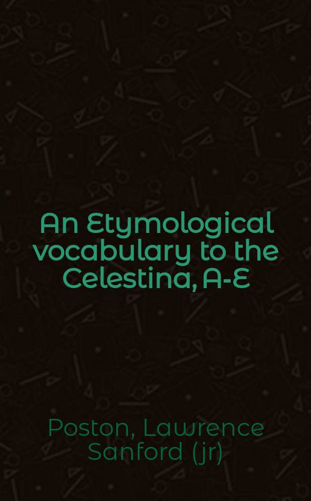 An Etymological vocabulary to the Celestina, A-E : A part of a diss. submitted to the Faculty of the Division of the humanities ..