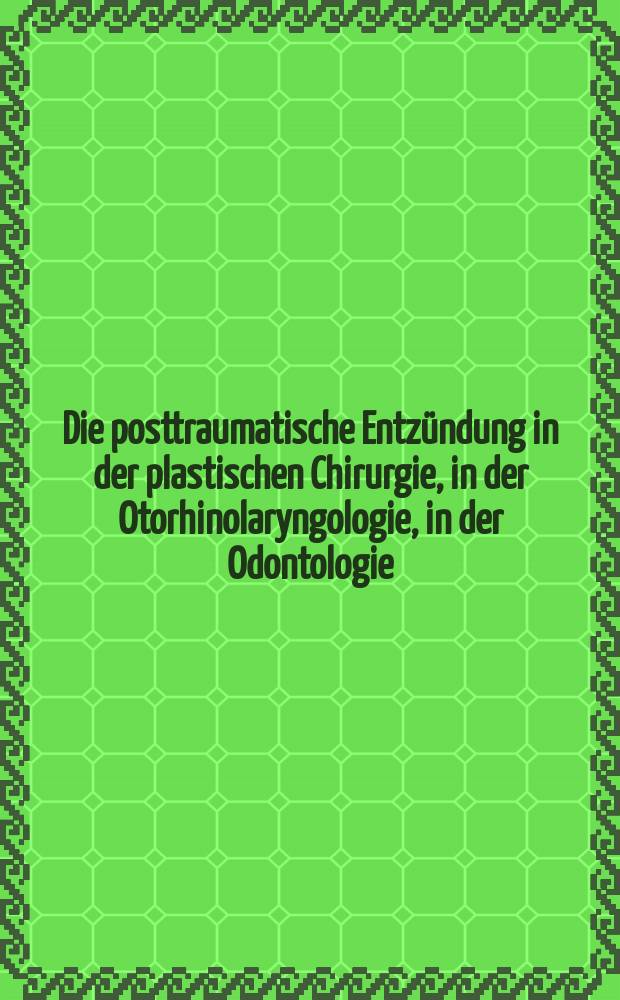 Die posttraumatische Entzündung in der plastischen Chirurgie, in der Otorhinolaryngologie, in der Odontologie : Bedeutung und Behandlung : Vorträge