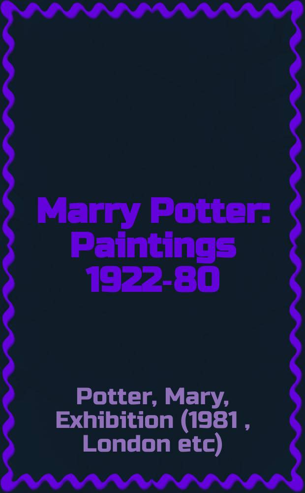 Marry Potter : Paintings 1922-80 : A catalogue of the Exhib., Serpentine gallery, London, 23 May - 28 June 1981 etc