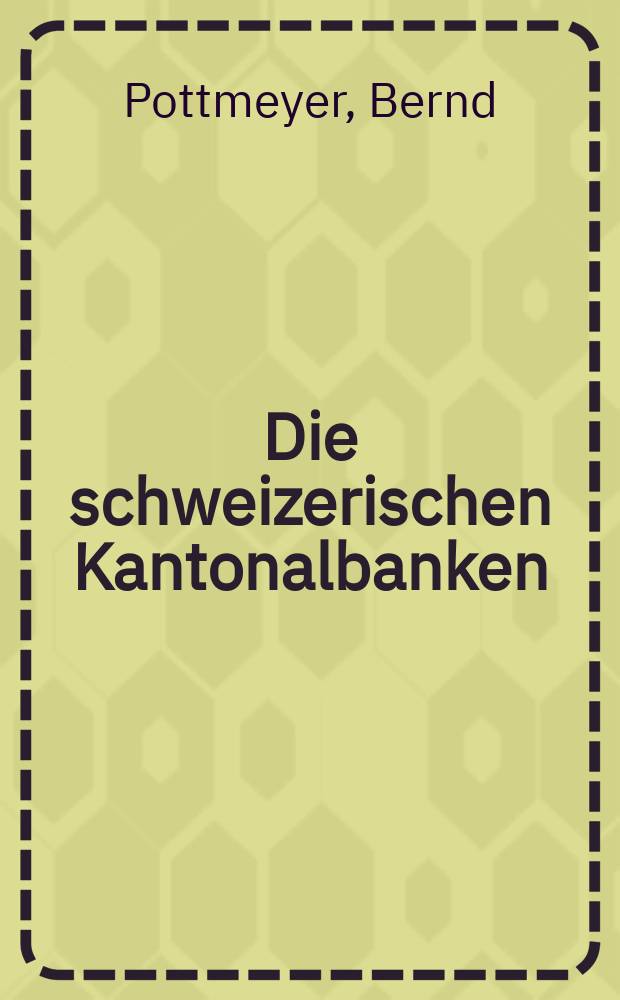 Die schweizerischen Kantonalbanken : Inaug.-Diss. zur Erlangung des Doktorgrades der Wirtschafts- und Sozialwiss. Fakultät der Univ. zu Köln ..