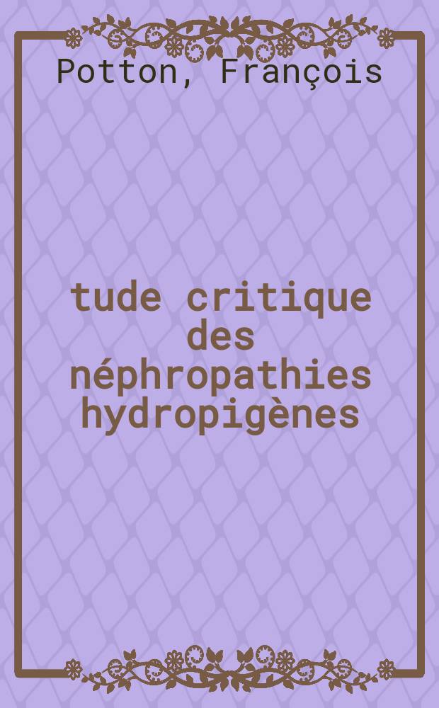 &Eacute;tude critique des n&eacute;phropathies hydropig&egrave;nes (n&eacute;phrites et n&eacute;phroses) : Th&egrave;se ..