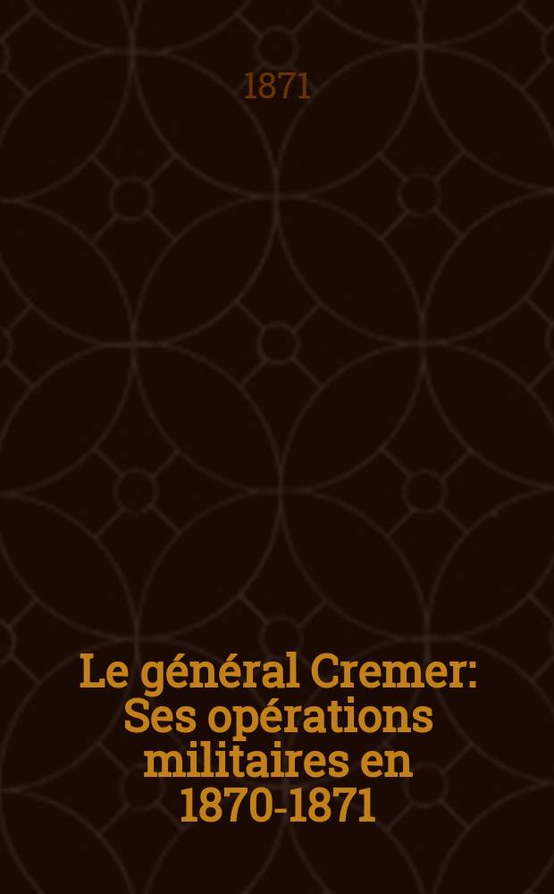 Le général Cremer : Ses opérations militaires en 1870-1871